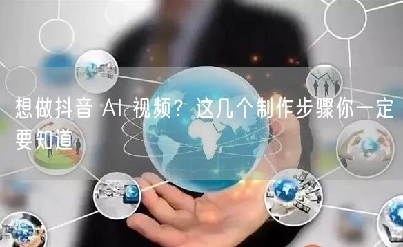 想做抖音 AI 视频？这几个制作步骤你一