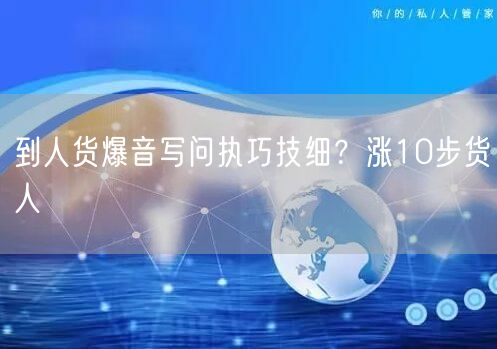 到人货爆音写问执巧技细？涨10步货人