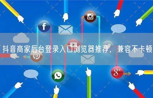 抖音商家后台登录入口浏览器推荐，兼容不卡