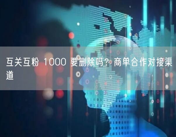 互关互粉 1000 要删除吗？商单合作对