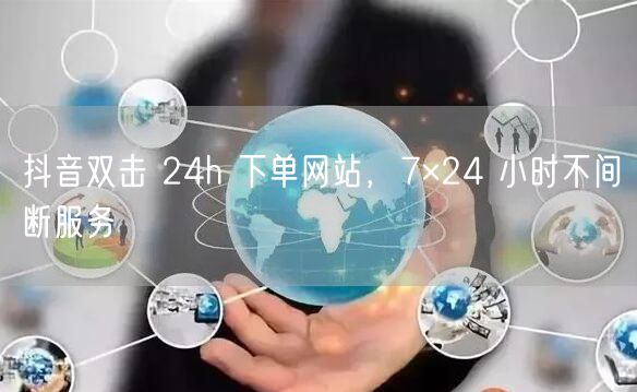 抖音双击 24h 下单网站，7×24 小
