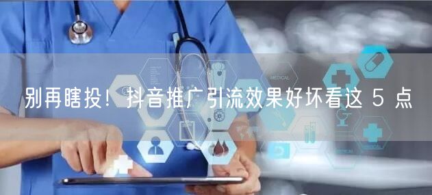别再瞎投！抖音推广引流效果好坏看这 5 