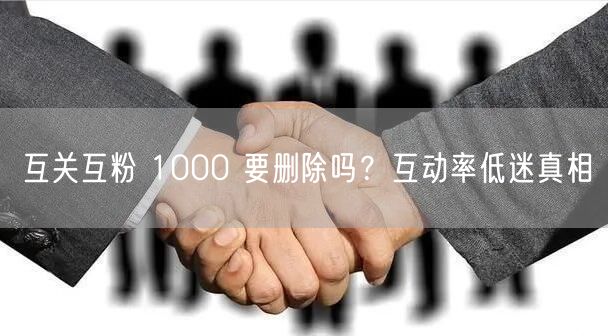 互关互粉 1000 要删除吗？互动率低迷