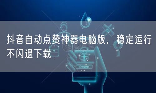 抖音自动点赞神器电脑版，稳定运行不闪退下