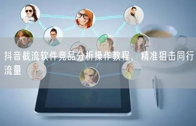 抖音截流软件竞品分析操作教程，精准狙击同
