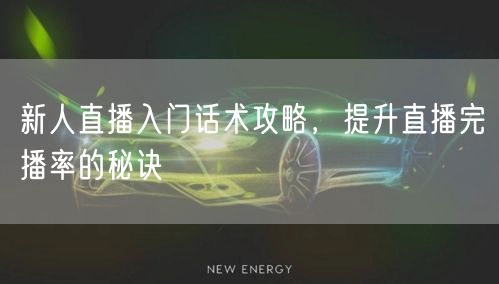 新人直播入门话术攻略，提升直播完播率的秘