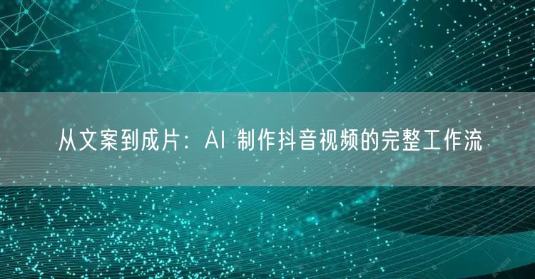 从文案到成片：AI 制作抖音视频的完整工