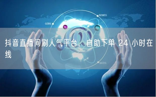 抖音直播间刷人气平台，自助下单 24 小