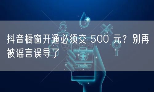 抖音橱窗开通必须交 500 元？别再被谣