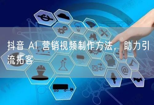 抖音 AI 营销视频制作方法，助力引流拓