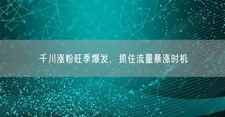 千川涨粉旺季爆发，抓住流量暴涨时机
