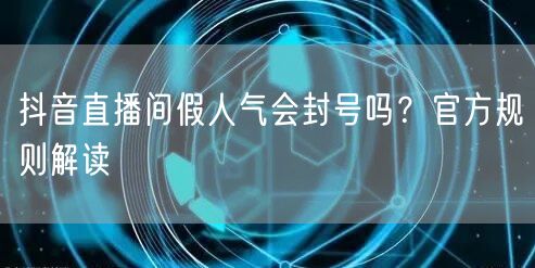 抖音直播间假人气会封号吗？官方规则解读