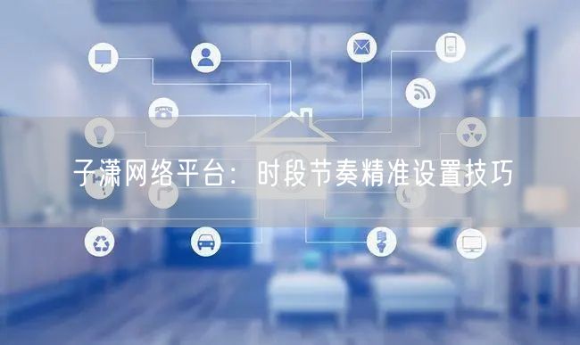 子潇网络平台：时段节奏精准设置技巧