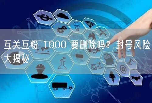 互关互粉 1000 要删除吗？封号风险大