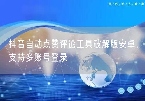 抖音自动点赞评论工具破解版安卓，支持多账