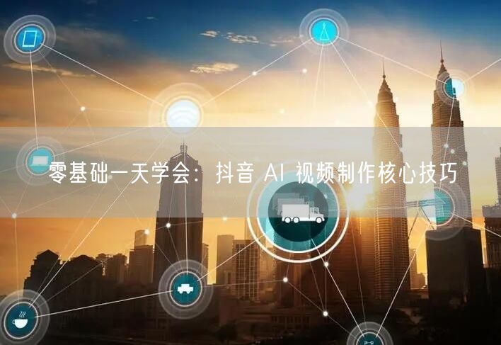 零基础一天学会：抖音 AI 视频制作核心