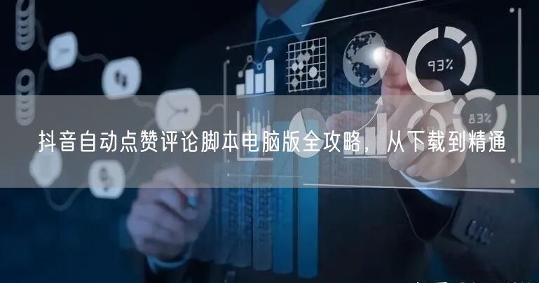抖音自动点赞评论脚本电脑版全攻略，从下载