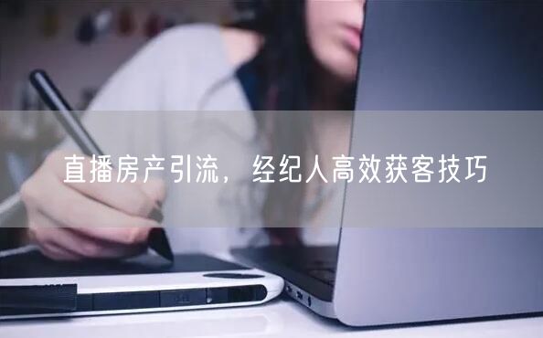 直播房产引流，经纪人高效获客技巧