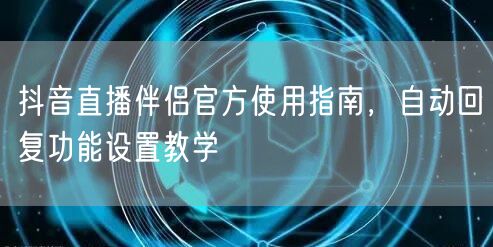 抖音直播伴侣官方使用指南，自动回复功能设