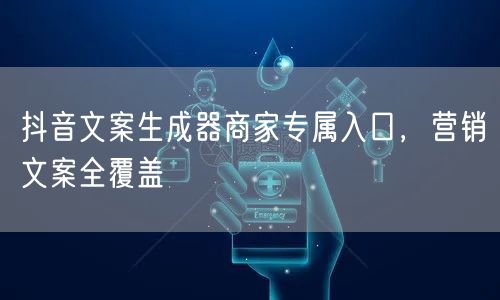 抖音文案生成器商家专属入口，营销文案全覆
