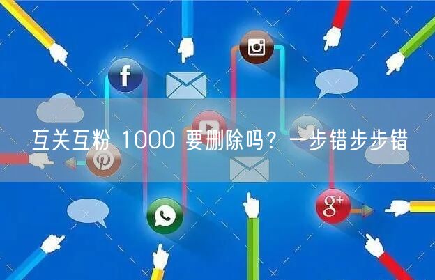 互关互粉 1000 要删除吗？一步错步步