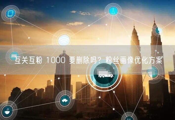 互关互粉 1000 要删除吗？粉丝画像优