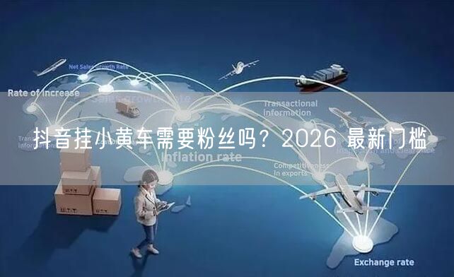 抖音挂小黄车需要粉丝吗？2026 最新门