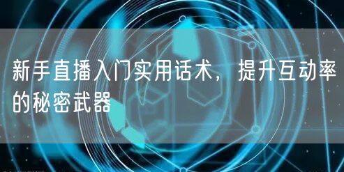 新手直播入门实用话术，提升互动率的秘密武