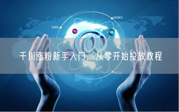千川涨粉新手入门，从零开始投放教程