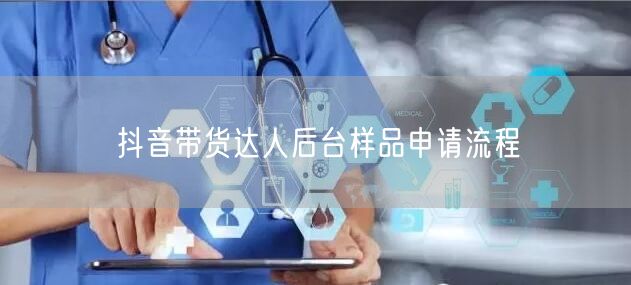 抖音带货达人后台样品申请流程