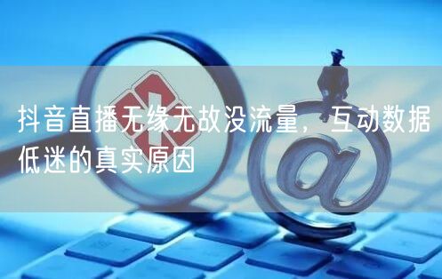 抖音直播无缘无故没流量，互动数据低迷的真