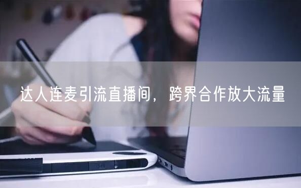 达人连麦引流直播间，跨界合作放大流量