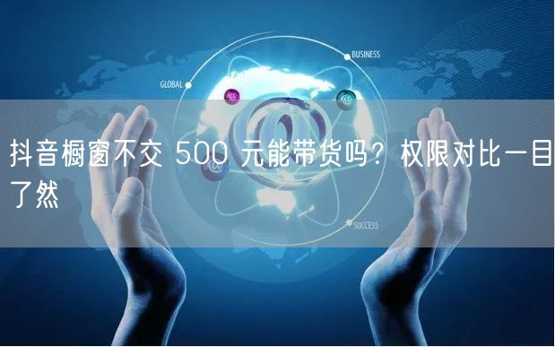 抖音橱窗不交 500 元能带货吗？权限对