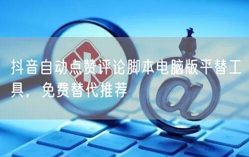抖音自动点赞评论脚本电脑版平替工具，免费