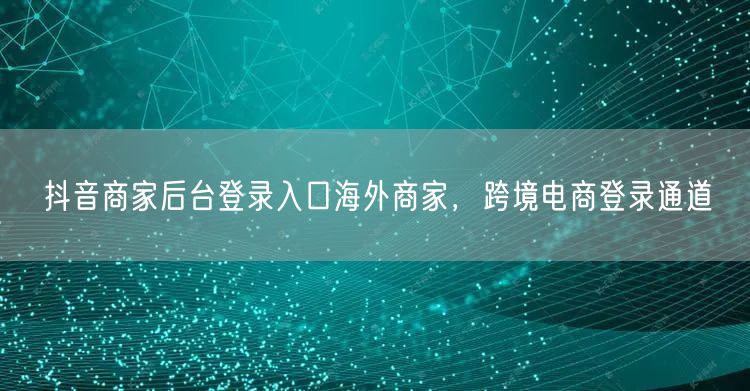 抖音商家后台登录入口海外商家，跨境电商登