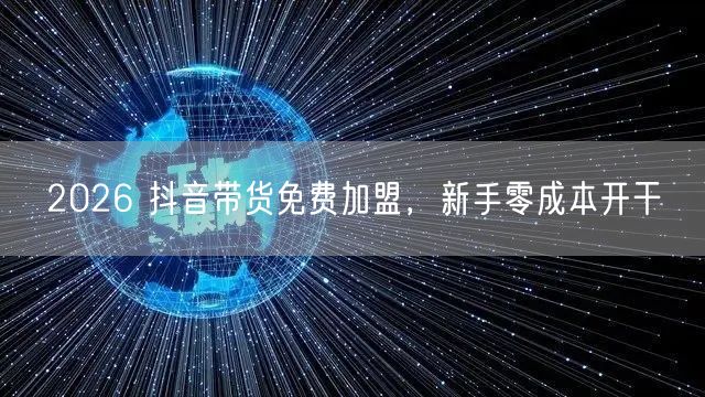 2026 抖音带货免费加盟，新手零成本开