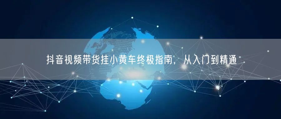 抖音视频带货挂小黄车终极指南，从入门到精