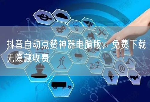 抖音自动点赞神器电脑版，免费下载无隐藏收