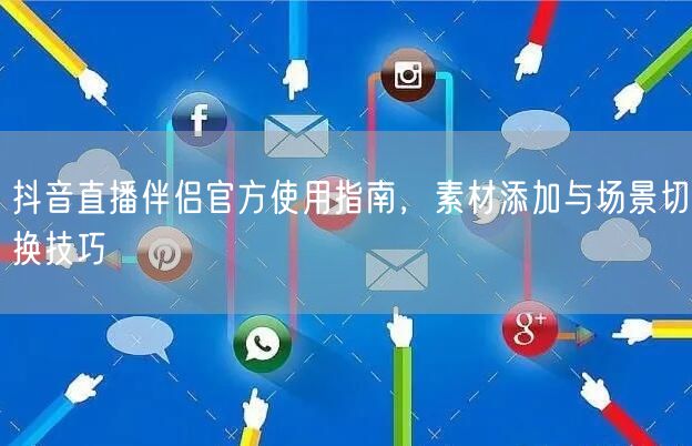 抖音直播伴侣官方使用指南，素材添加与场景