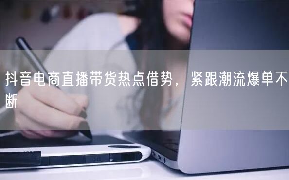 抖音电商直播带货热点借势，紧跟潮流爆单不
