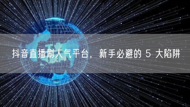 抖音直播刷人气平台，新手必避的 5 大陷