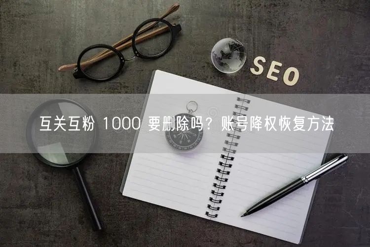 互关互粉 1000 要删除吗？账号降权恢