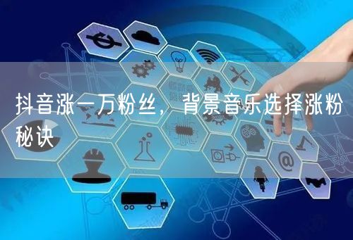 抖音涨一万粉丝，背景音乐选择涨粉秘诀