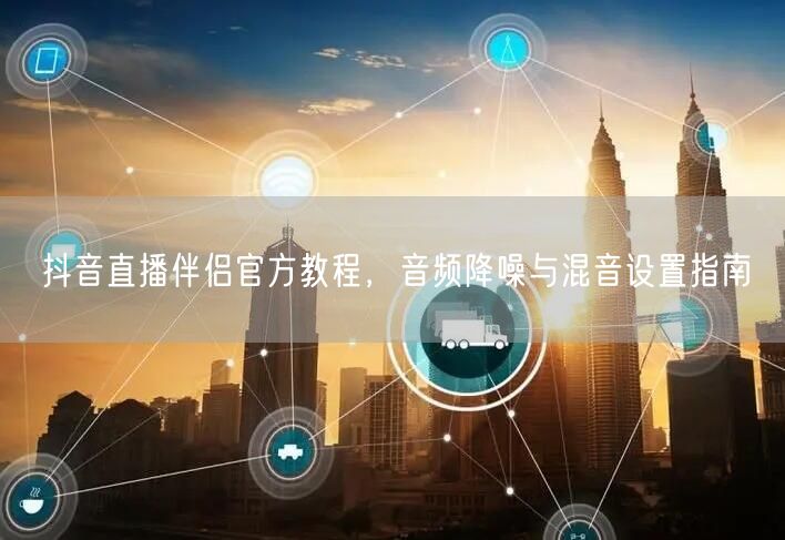 抖音直播伴侣官方教程，音频降噪与混音设置
