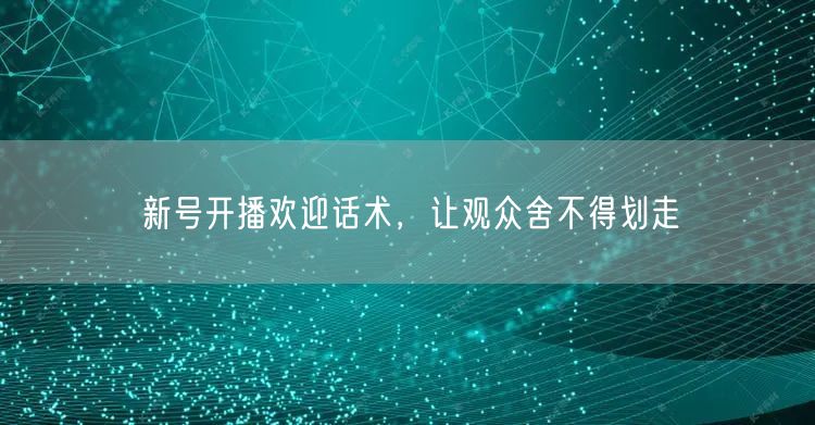 新号开播欢迎话术，让观众舍不得划走