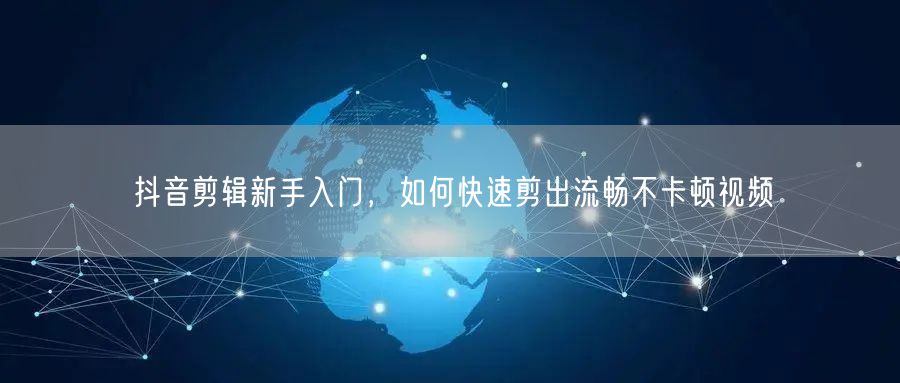 抖音剪辑新手入门，如何快速剪出流畅不卡顿