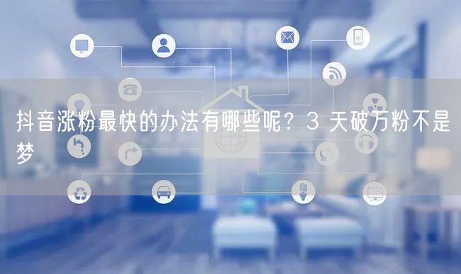 抖音涨粉最快的办法有哪些呢？3 天破万粉