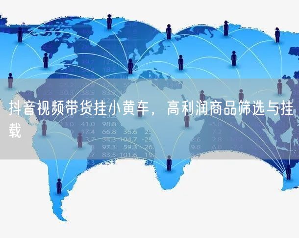 抖音视频带货挂小黄车，高利润商品筛选与挂