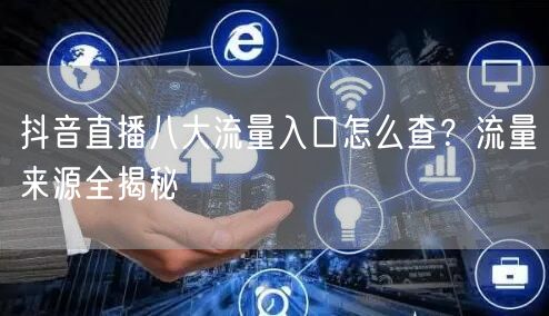 抖音直播八大流量入口怎么查？流量来源全揭