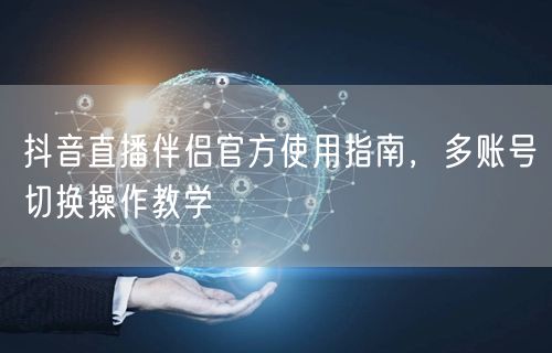 抖音直播伴侣官方使用指南，多账号切换操作